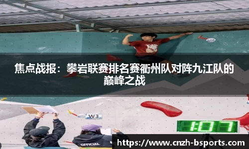 焦点战报：攀岩联赛排名赛衢州队对阵九江队的巅峰之战