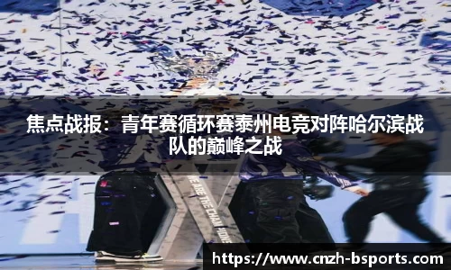 焦点战报：青年赛循环赛泰州电竞对阵哈尔滨战队的巅峰之战